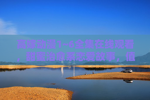 高嫁动漫1~6全集在线观看，甜蜜治愈系恋爱故事，值得追的动漫推荐！
