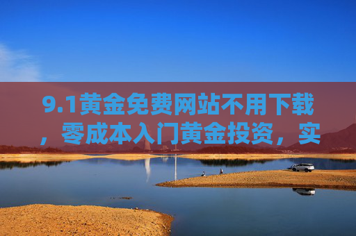 9.1黄金免费网站不用下载，零成本入门黄金投资，实时行情与免费服务轻松掌握