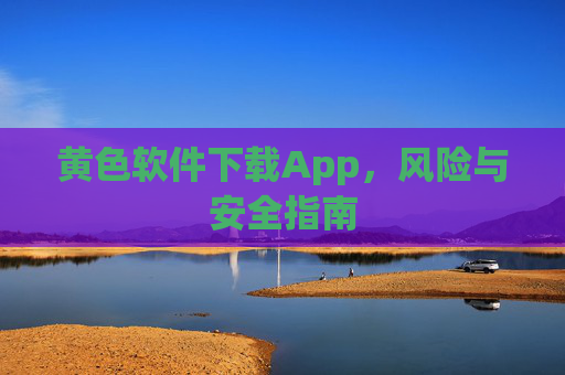 黄色软件下载App，风险与安全指南