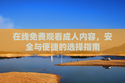在线免费观看成人内容，安全与便捷的选择指南