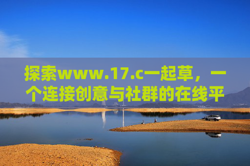 探索www.17.c一起草,一个连接创意与社群的在线平台