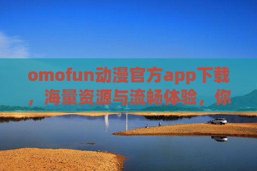 omofun动漫官方app下载，海量资源与流畅体验，你的追番好帮手