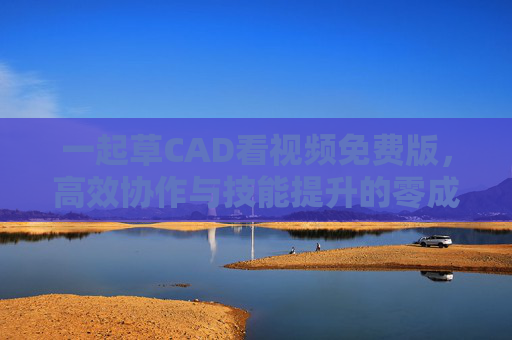 一起草CAD看视频免费版，高效协作与技能提升的零成本捷径