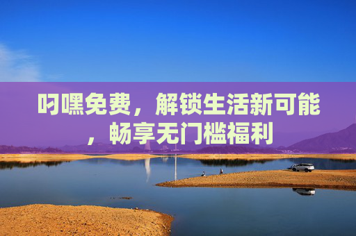 叼嘿免费，解锁生活新可能，畅享无门槛福利
