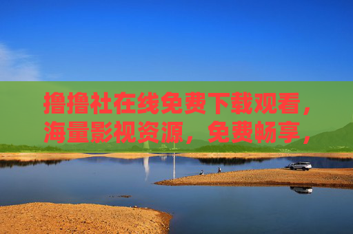 撸撸社在线免费下载观看，海量影视资源，免费畅享，无广告畅玩指南