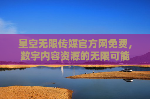 星空无限传媒官方网免费,数字内容资源的无限可能