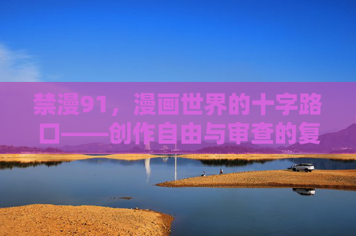 禁漫91,漫画世界的十字路口——创作自由与审查的复杂博弈