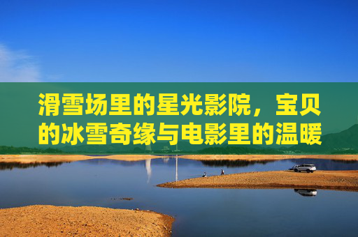 滑雪场里的星光影院，宝贝的冰雪奇缘与电影里的温暖时光