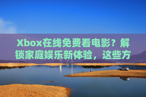 Xbox在线免费看电影？解锁家庭娱乐新体验，这些方法助你轻松畅享大片