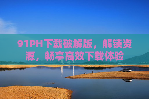91PH下载破解版，解锁资源，畅享高效下载体验