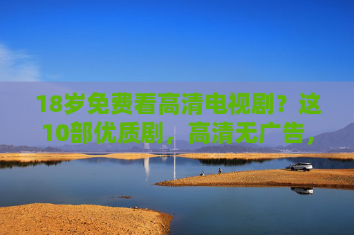 18岁免费看高清电视剧？这10部优质剧，高清无广告，追完还想二刷！