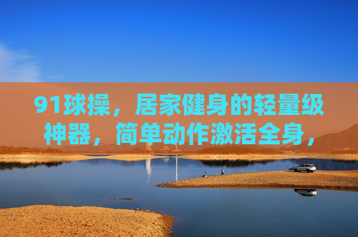 91球操，居家健身的轻量级神器，简单动作激活全身，轻松燃脂塑形