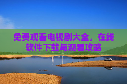 免费观看电视剧大全，在线软件下载与观看攻略