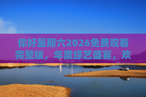 你好星期六2026免费观看完整版，年度综艺盛宴，欢乐与创意的集结号！
