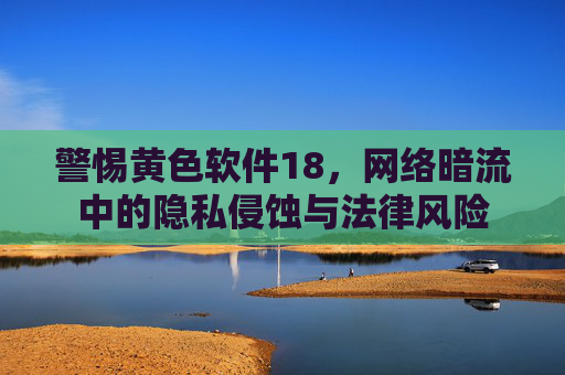 警惕黄色软件18，网络暗流中的隐私侵蚀与法律风险
