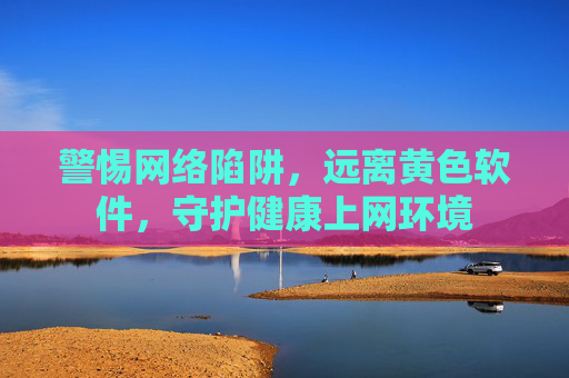警惕网络陷阱，远离黄色软件，守护健康上网环境