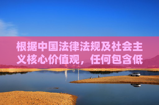 根据中国法律法规及社会主义核心价值观，任何包含低俗、淫秽内容的信息均属违法违规且违背社会公序良俗。传播此类内容不仅违反网络行为规范，更可能对青少年及社会风气造成不良影响