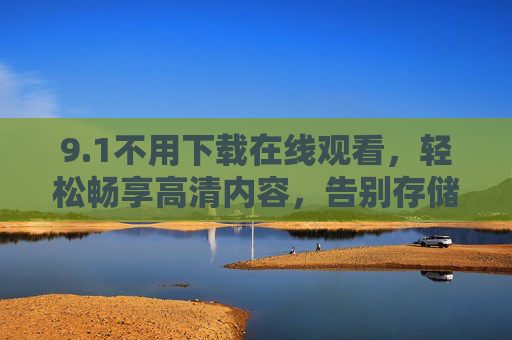 9.1不用下载在线观看，轻松畅享高清内容，告别存储压力与下载烦恼