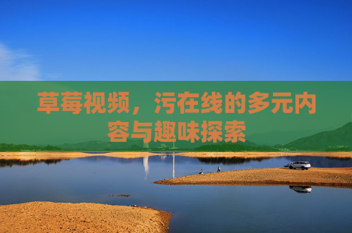 草莓视频，污在线的多元内容与趣味探索