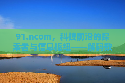 91.ncom，科技前沿的探索者与信息枢纽——解码数字时代的创新脉搏