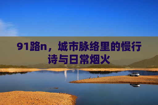 91路n，城市脉络里的慢行诗与日常烟火