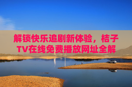 解锁快乐追剧新体验,桔子TV在线免费播放网址全解析