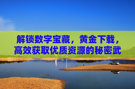 解锁数字宝藏,黄金下载,高效获取优质资源的秘密武器