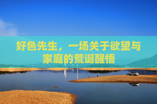 好色先生,一场关于欲望与家庭的荒诞醒悟