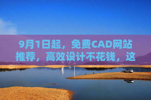 9月1日起,免费CAD网站推荐,高效设计不花钱,这些资源助你轻松搞定图纸