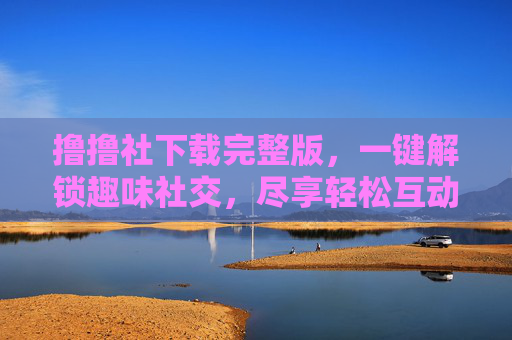 详细阅读:撸撸社下载完整版,一键解锁趣味社交,尽享轻松互动新体验 撸撸社下载完整版,一键解锁趣味社交,尽享轻松互动新体验