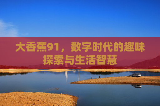 详细阅读:大香蕉91,数字时代的趣味探索与生活智慧 大香蕉91,数字时代的趣味探索与生活智慧