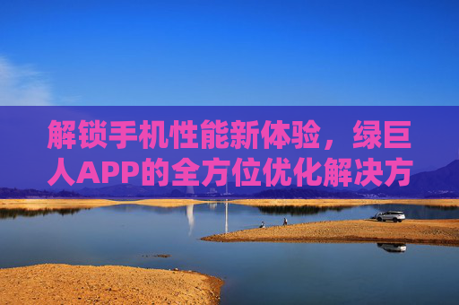 详细阅读:解锁手机性能新体验,绿巨人APP的全方位优化解决方案 解锁手机性能新体验,绿巨人APP的全方位优化解决方案