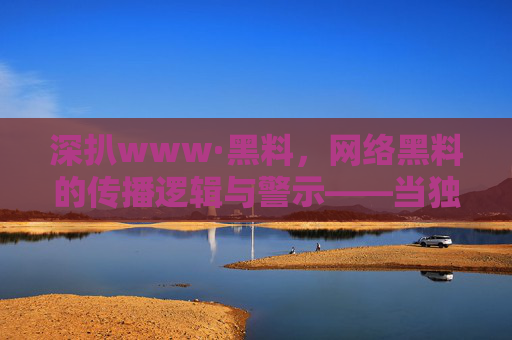详细阅读:深扒www·黑料,网络黑料的传播逻辑与警示——当独家爆料成为流量密码,我们该如何守护理性与边界 深扒www·黑料,网络黑料的传播逻辑与警示——当独家爆料成为流量密码,我们该如何守护理性与边界