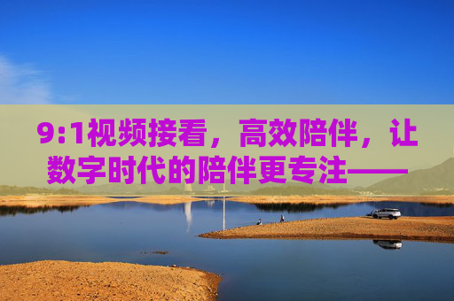 详细阅读:9:1视频接看,高效陪伴,让数字时代的陪伴更专注——解码视频接看效率的新维度 9:1视频接看,高效陪伴,让数字时代的陪伴更专注——解码视频接看效率的新维度