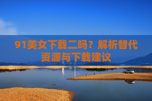 91美女下载二吗？解析替代资源与下载建议