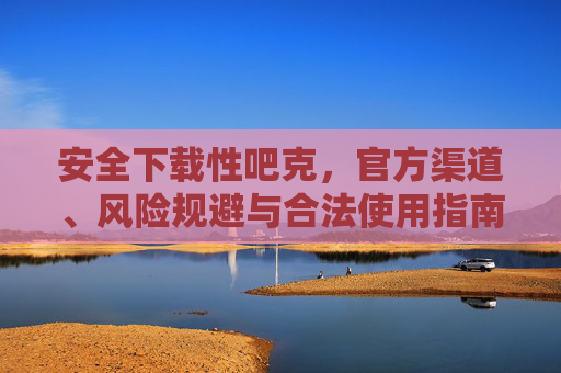 安全下载性吧克，官方渠道、风险规避与合法使用指南