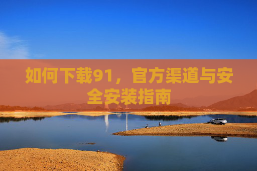 如何下载91，官方渠道与安全安装指南