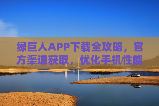 绿巨人APP下载全攻略，官方渠道获取，优化手机性能的实用工具