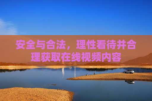 安全与合法,理性看待并合理获取在线视频内容