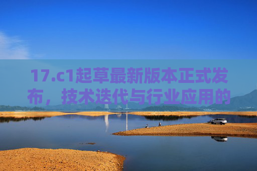 17.c1起草最新版本正式发布,技术迭代与行业应用的深度解析