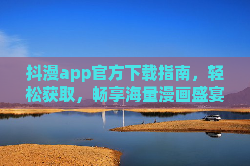 抖漫app官方下载指南,轻松获取,畅享海量漫画盛宴
