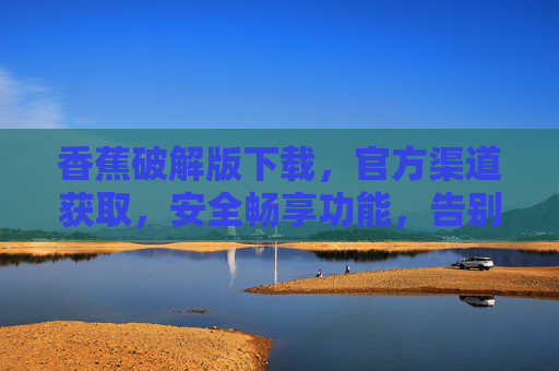 香蕉破解版下载,官方渠道获取,安全畅享功能,告别付费限制