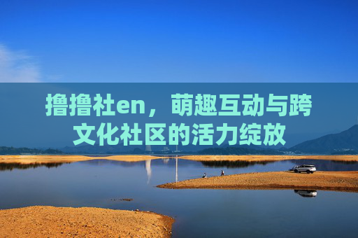 撸撸社en,萌趣互动与跨文化社区的活力绽放