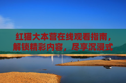 红猫大本营在线观看指南，解锁精彩内容，尽享沉浸式体验