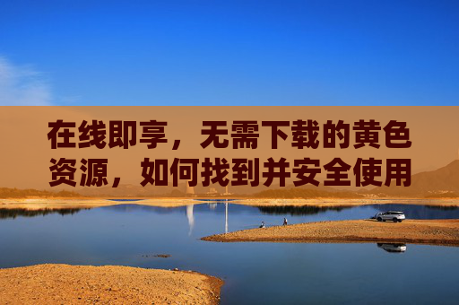 在线即享，无需下载的黄色资源，如何找到并安全使用这类平台