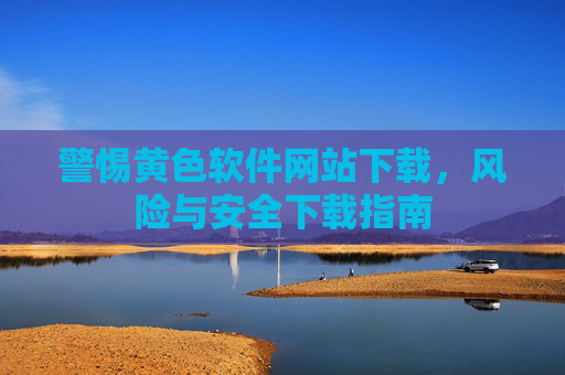 警惕黄色软件网站下载,风险与安全下载指南