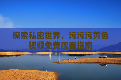 探索私密世界,污污污黄色视频免费观看指南