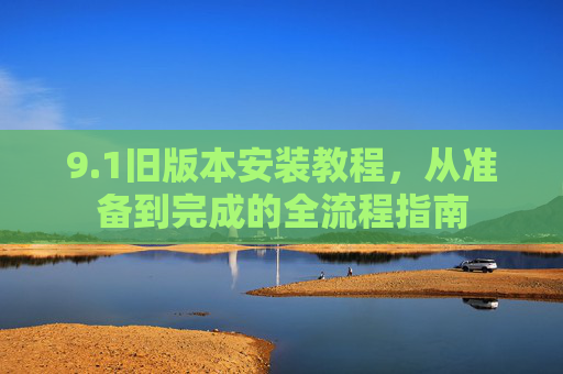 9.1旧版本安装教程,从准备到完成的全流程指南