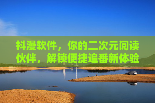 抖漫软件,你的二次元阅读伙伴,解锁便捷追番新体验