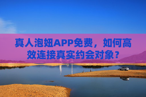 真人泡妞APP免费，如何高效连接真实约会对象？